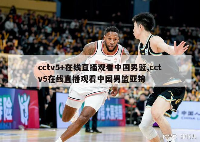 cctv5+在线直播观看中国男篮,cctv5在线直播观看中国男篮亚锦