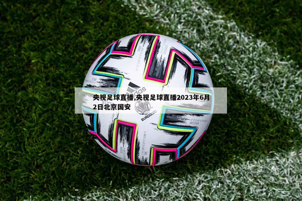 央视足球直播,央视足球直播2023年6月2日北京国安