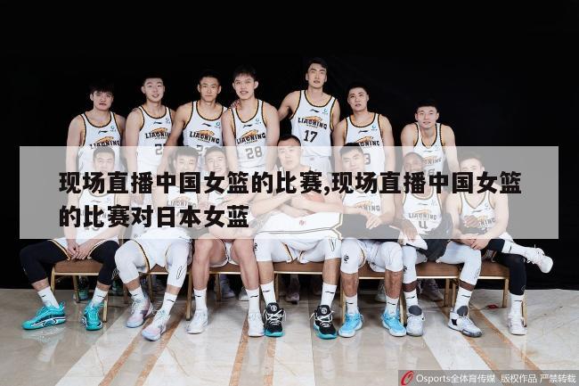 现场直播中国女篮的比赛,现场直播中国女篮的比赛对日本女蓝